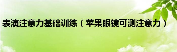 表演注意力基礎(chǔ)訓(xùn)練（蘋果眼鏡可測注意力）