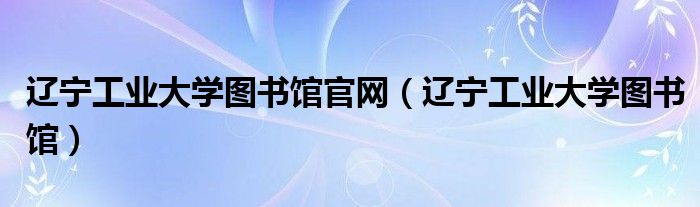 遼寧工業(yè)大學(xué)圖書館官網(wǎng)（遼寧工業(yè)大學(xué)圖書館）