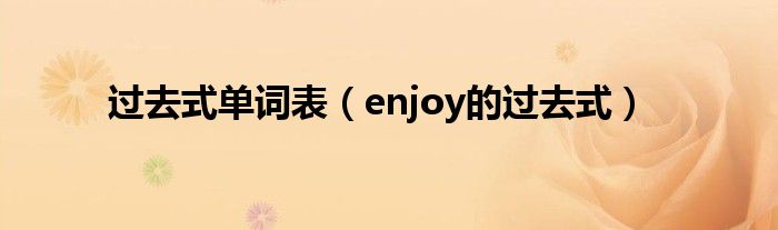 過(guò)去式單詞表（enjoy的過(guò)去式）