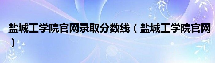 鹽城工學院官網(wǎng)錄取分數(shù)線（鹽城工學院官網(wǎng)）