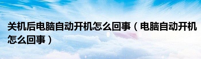 關(guān)機(jī)后電腦自動(dòng)開機(jī)怎么回事（電腦自動(dòng)開機(jī)怎么回事）