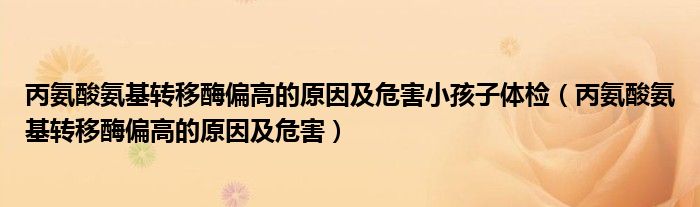 丙氨酸氨基轉移酶偏高的原因及危害小孩子體檢（丙氨酸氨基轉移酶偏高的原因及危害）