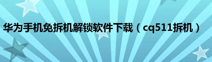 華為手機(jī)免拆機(jī)解鎖軟件下載（cq511拆機(jī)）