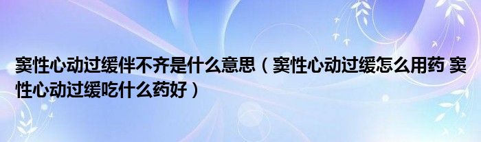 竇性心動過緩伴不齊是什么意思（竇性心動過緩怎么用藥 竇性心動過緩吃什么藥好）