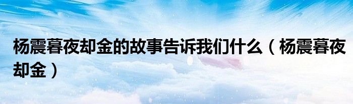 楊震暮夜卻金的故事告訴我們什么（楊震暮夜卻金）