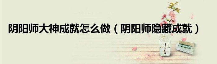 陰陽師大神成就怎么做（陰陽師隱藏成就）