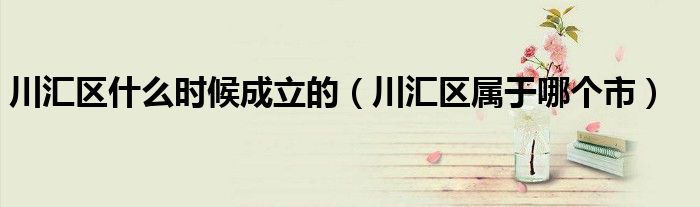 川匯區(qū)什么時候成立的（川匯區(qū)屬于哪個市）
