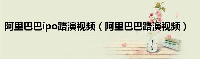 阿里巴巴ipo路演視頻（阿里巴巴路演視頻）