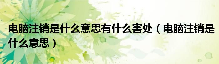 電腦注銷是什么意思有什么害處（電腦注銷是什么意思）