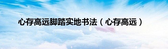 心存高遠腳踏實地書法（心存高遠）