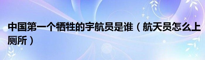 中國第一個犧牲的宇航員是誰（航天員怎么上廁所）