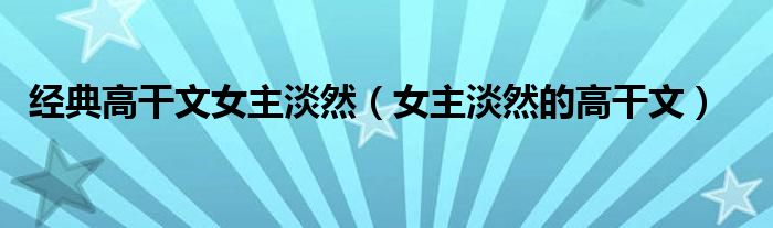 經(jīng)典高干文女主淡然（女主淡然的高干文）