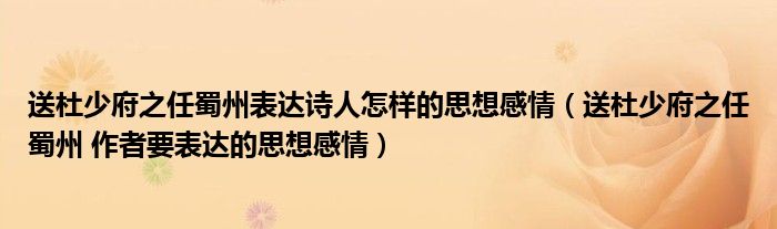 送杜少府之任蜀州表達(dá)詩(shī)人怎樣的思想感情（送杜少府之任蜀州 作者要表達(dá)的思想感情）