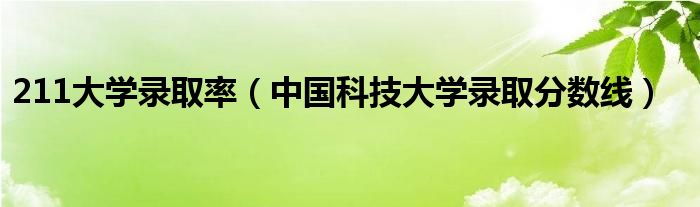 211大學(xué)錄取率（中國科技大學(xué)錄取分?jǐn)?shù)線）