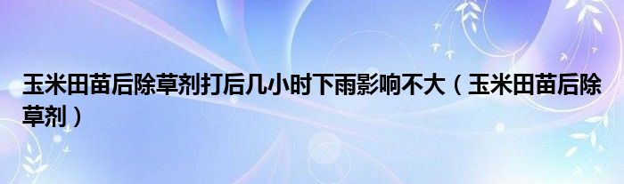 玉米田苗后除草劑打后幾小時下雨影響不大（玉米田苗后除草劑）
