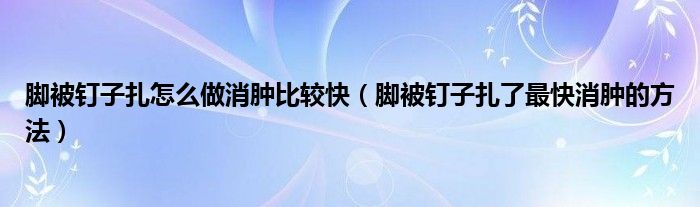 腳被釘子扎怎么做消腫比較快（腳被釘子扎了最快消腫的方法）