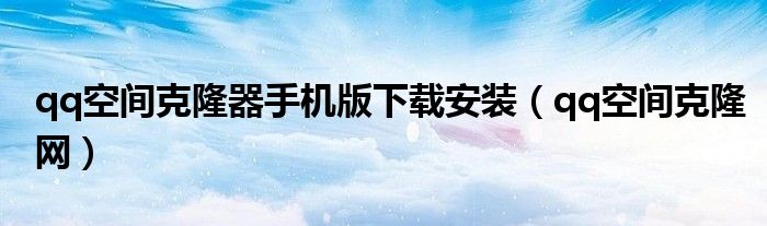 qq空間克隆器手機(jī)版下載安裝（qq空間克隆網(wǎng)）