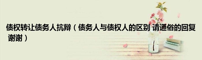 債權(quán)轉(zhuǎn)讓債務(wù)人抗辯（債務(wù)人與債權(quán)人的區(qū)別 請(qǐng)通俗的回復(fù) 謝謝）