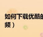 如何下載優(yōu)酷的視頻聲音（如何下載優(yōu)酷的視頻）