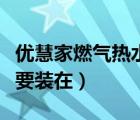 優(yōu)慧家燃氣熱水器（家里裝燃氣熱水器最好不要裝在）