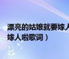 漂亮的姑娘就要嫁人了這首歌唱來聽一下（漂亮的姑娘就要嫁人啦歌詞）