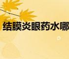 結膜炎眼藥水哪個好（結膜炎眼藥水有哪些）