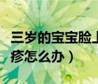 三歲的寶寶臉上長(zhǎng)濕疹怎么辦（寶寶臉上長(zhǎng)濕疹怎么辦）