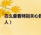 怎么查看特別關(guān)心我的人有多少個（怎么查看特別關(guān)心我的人）