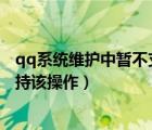 qq系統(tǒng)維護(hù)中暫不支持該操作2022（qq系統(tǒng)維護(hù)中暫不支持該操作）