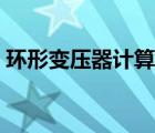 環(huán)形變壓器計算軟件（環(huán)形變壓器計算方法）