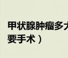甲狀腺腫瘤多大要手術(shù)治療（甲狀腺腫瘤多大要手術(shù)）