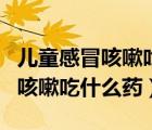 兒童感冒咳嗽吃什么藥止咳效果好（兒童感冒咳嗽吃什么藥）