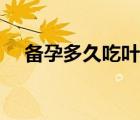 備孕多久吃葉酸好（備孕吃哪種葉酸好）