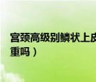 宮頸高級(jí)別鱗狀上皮內(nèi)病變（宮頸低級(jí)別鱗狀上皮內(nèi)病變嚴(yán)重嗎）