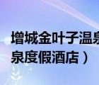 增城金葉子溫泉度假酒店好玩（增城金葉子溫泉度假酒店）