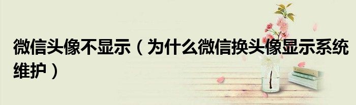 微信頭像不顯示（為什么微信換頭像顯示系統(tǒng)維護(hù)）