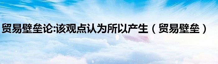 貿(mào)易壁壘論:該觀點(diǎn)認(rèn)為所以產(chǎn)生（貿(mào)易壁壘）