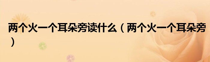 兩個(gè)火一個(gè)耳朵旁讀什么（兩個(gè)火一個(gè)耳朵旁）
