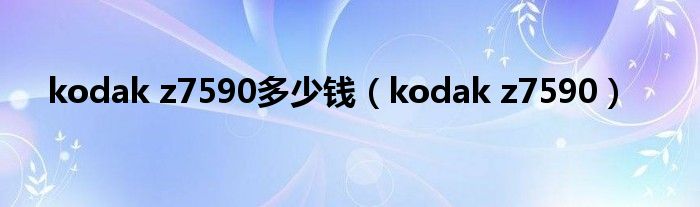 kodak z7590多少錢（kodak z7590）