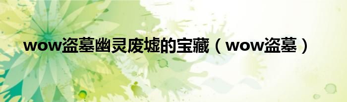 wow盜墓幽靈廢墟的寶藏（wow盜墓）