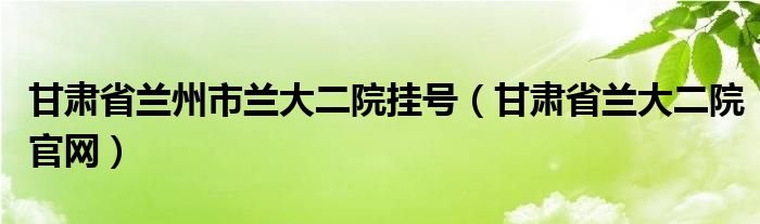 甘肅省蘭州市蘭大二院掛號（甘肅省蘭大二院官網(wǎng)）