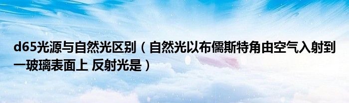 d65光源與自然光區(qū)別（自然光以布儒斯特角由空氣入射到一玻璃表面上 反射光是）