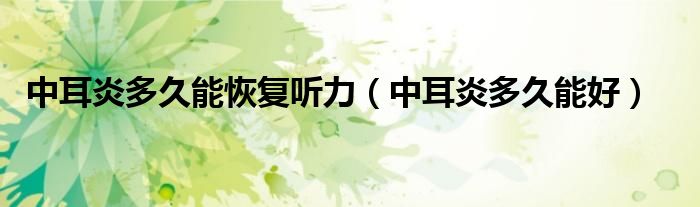 中耳炎多久能恢復(fù)聽力（中耳炎多久能好）