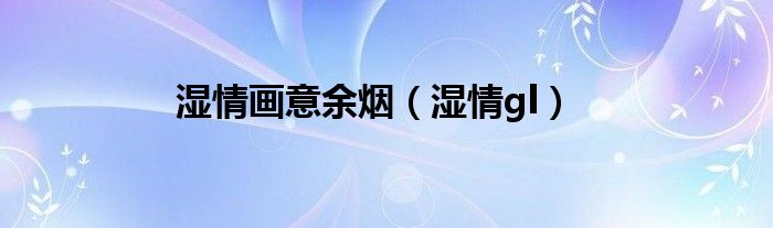 濕情畫意余煙（濕情gl）