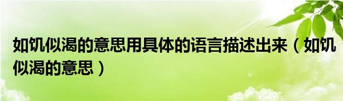 如饑似渴的意思用具體的語(yǔ)言描述出來(lái)（如饑似渴的意思）
