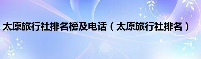 太原旅行社排名榜及電話（太原旅行社排名）