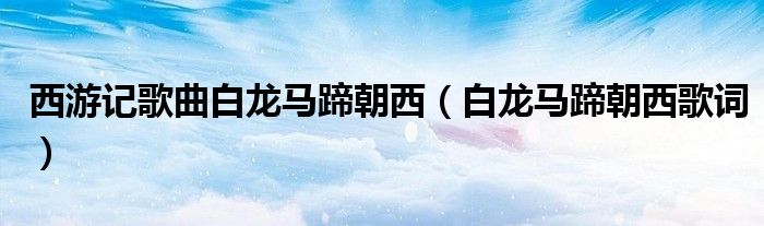 西游記歌曲白龍馬蹄朝西（白龍馬蹄朝西歌詞）