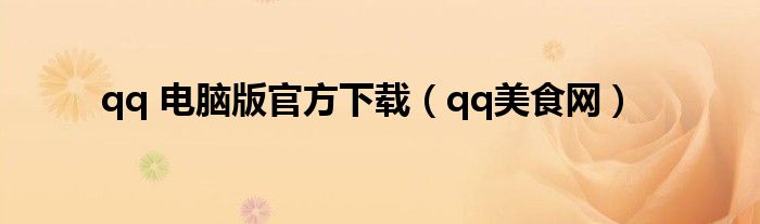 qq 電腦版官方下載（qq美食網(wǎng)）