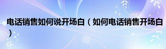 電話銷售如何說開場白（如何電話銷售開場白）