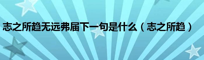 志之所趨無(wú)遠(yuǎn)弗屆下一句是什么（志之所趨）